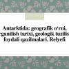 Antarktida: geografik o'rni, o'rganilish tarixi, geologik tuzilishi, foydali qazilmalari. Relyefi