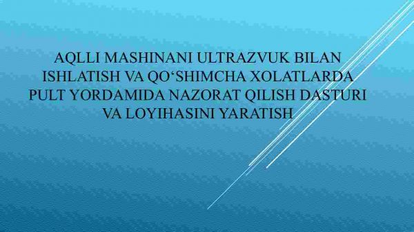Aqlli mashinani ultrazvuk bilan ishlatish va qo‘shimcha xolatlarda pult yordamida nazorat qilish dasturi va loyihasini yaratish