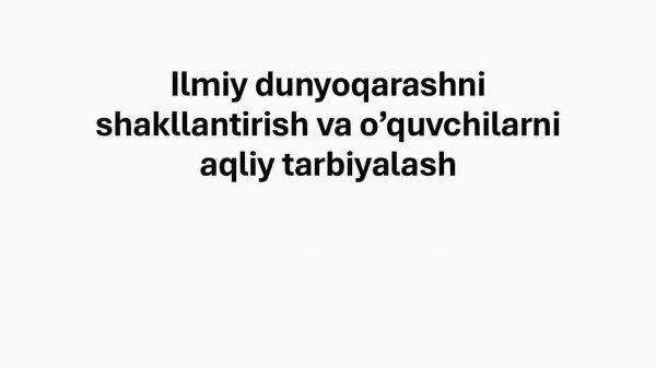 Ilmiy dunyoqarashni shakllantirish va o’quvchilarni aqliy tarbiyalash​