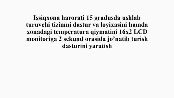 Issiqxona harorati 15 gradusda ushlab turuvchi tizimni dastur va loyixasini hamda xonadagi temperatura qiymatini 16x2 LCD monitoriga 2 sekund orasida jo’natib turish dasturini yaratish