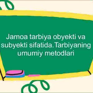 Jamoa tarbiya obyekti va subyekti sifatida.Tarbiyaning umumiy metodlari