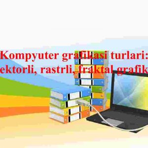 Kompyuter grafikasi turlari: vektorli, rastrli, fraktal grafika