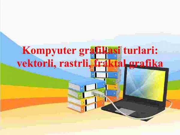 Kompyuter grafikasi turlari: vektorli, rastrli, fraktal grafika