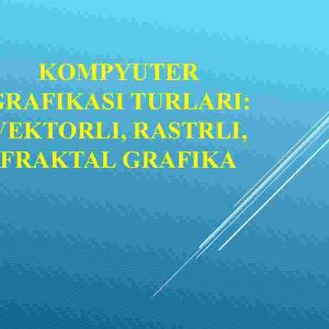Kompyuter grafikasi turlari: vektorli, rastrli, fraktal grafika