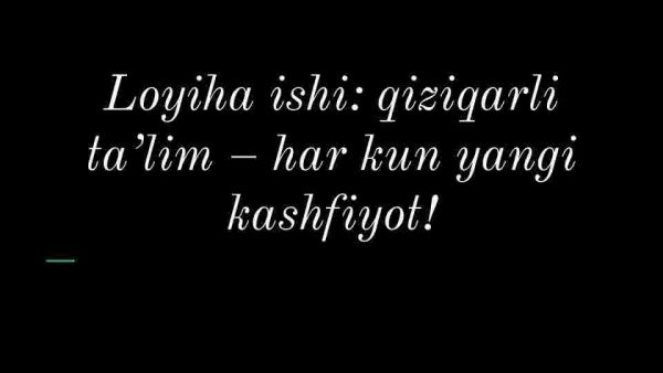 Loyiha ishi: qiziqarli ta’lim – har kun yangi kashfiyot!