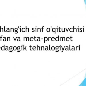 Boshlang'ich sinf o'qituvchisi fan va meta-predmet pedagogik texnalogiyalari