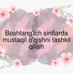 Boshlang'ich sinflarda mustaqil o'qishni tashkil qilish