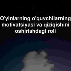 O'yinlarning o'quvchilarning motivatsiyasi va qiziqishini oshirishdagi roli