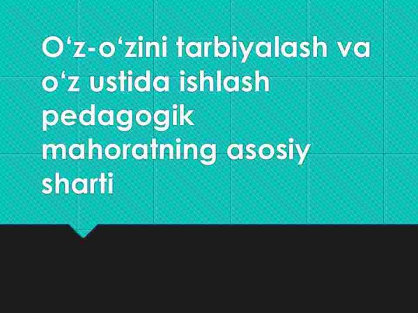 O‘z-o‘zini tarbiyalash va o‘z ustida ishlash pedagogik mahoratning asosiy sharti