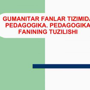 Gumanitar fanlar tizimida pedagogika. Pedagogika fanining tuzilishi