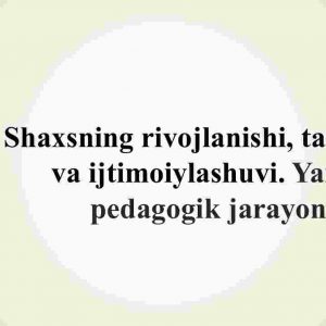 Shaxsning rivojlanishi, tarbiyasi va ijtimoiylashuvi. Yaxlit pedagogik jarayon​