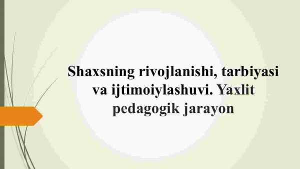 Shaxsning rivojlanishi, tarbiyasi va ijtimoiylashuvi. Yaxlit pedagogik jarayon​