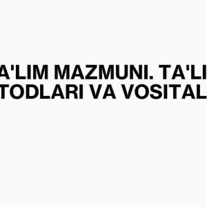 Ta'lim mazmuni. Ta'lim metodlari va vositalari