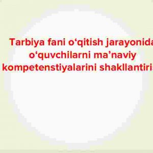 Tarbiya fani o‘qitish jarayonida o‘quvchilarni ma’naviy kompetenstiyalarini shakllantirish