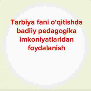 Tarbiya fani o‘qitishda badiiy pedagogika imkoniyatlaridan foydalanish