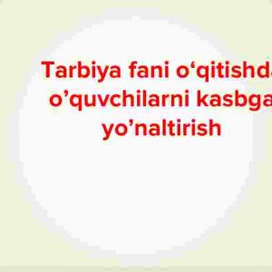 Tarbiya fani o‘qitishda o’quvchilarni kasbga yo’naltirish