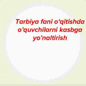 Tarbiya fani o‘qitishda o’quvchilarni kasbga yo’naltirish