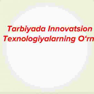 Tarbiyada innovatsion texnologiyalarning o‘rni