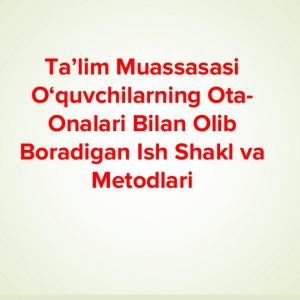 Ta’lim muassasasi o‘quvchilarning ota-onalari bilan olib boradigan ish shakl va metodlari