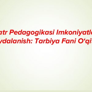 Teatr pedagogikasi imkoniyatlaridan foydalanish: Tarbiya fani o‘qitishda