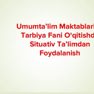 Umumta’lim maktablarida tarbiya fani o‘qitishda situativ ta’limdan foydalanish