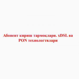 Abonent kirish tarmoqlari. xDSL va​ PON texnologiyalari