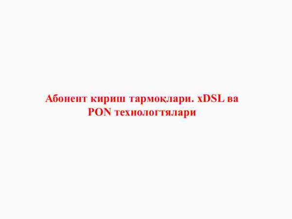 Abonent kirish tarmoqlari. xDSL va​ PON texnologiyalari