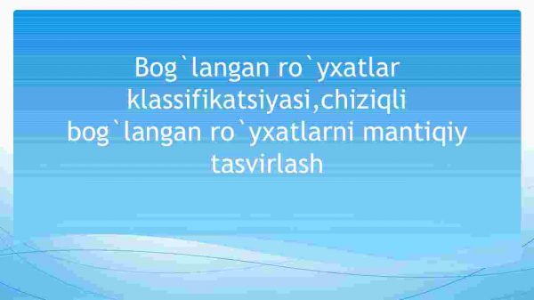 Bog'langan ro'yxatlar klassifikatsiyasi,chiziqli bog'langan ro'yxatlarni mantiqiy tasvirlash