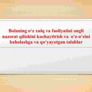 Bolaning o‘z xulq va faoliyatini ongli nazorat qilishini kuchaytirish va  o‘z-o‘zini baholashga va qo‘yayotgan talablar