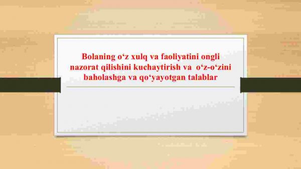 Bolaning o‘z xulq va faoliyatini ongli nazorat qilishini kuchaytirish va  o‘z-o‘zini baholashga va qo‘yayotgan talablar