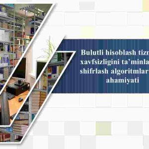 Bulutli hisoblash tizmlari xavfsizligini ta'minlashda shifrlash algoritmlarining ahamiyati
