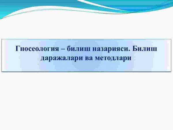 Gnoseologiya – bilish nazariyasi. Bilish darajalari va metodlari