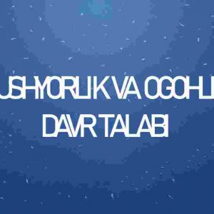 Hushyorlik va ogohlik davr talabi