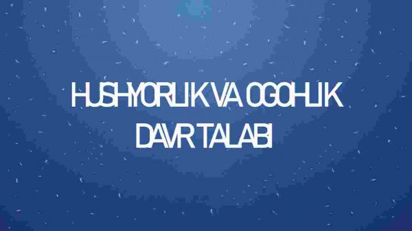 Hushyorlik va ogohlik davr talabi