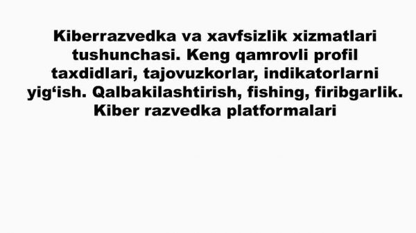 Kiberrazvedka va xavfsizlik xizmatlari tushunchasi. Keng qamrovli profil taxdidlari, tajovuzkorlar, indikatorlarni yig‘ish. Qalbakilashtirish, fishing, firibgarlik. Kiber razvedka platformalari