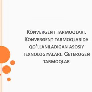 Konvergent tarmoqlari. Konvergent tarmoqlarida qo’llaniladigan asosiy texnologiyalari. Geterogen tarmoqlar