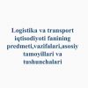 Logistika va transport iqtisodiyoti fanining predmeti,vazifalari,asosiy tamoyillari va tushunchalari