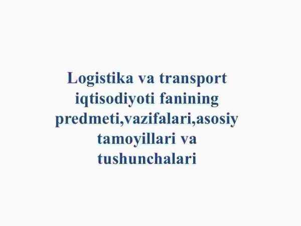 Logistika va transport iqtisodiyoti fanining predmeti,vazifalari,asosiy tamoyillari va tushunchalari