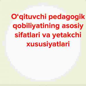 O'qituvchi pedagogik qobiliyatining asosiy sifatlari va yetakchi xususiyatlari