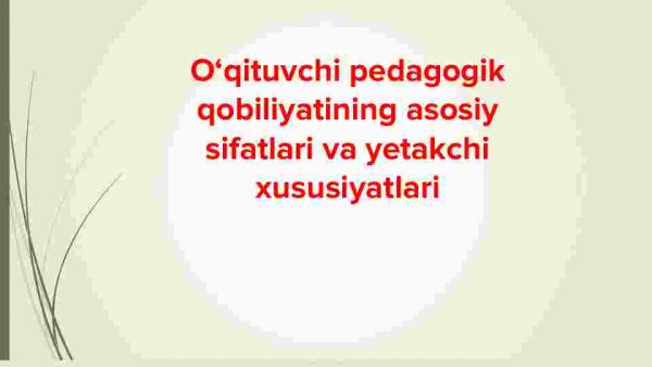 O'qituvchi pedagogik qobiliyatining asosiy sifatlari va yetakchi xususiyatlari