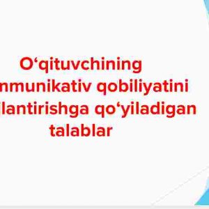 O'qituvchining kommunikativ qobiliyatini rivojlantirishga qo'yiladigan talablar