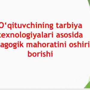 O'qituvchining tarbiya texnologiyalari asosida pedagogik mahoratini oshirib borishi