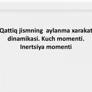 Qattiq jismning aylanma xarakat dinamikasi. Kuch momenti. Inertsiya momenti
