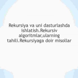 Rekursiya va uni dasturlashda ishlatish.Rekursiv algoritmlar,ularning tahili.Rekursiyaga doir misollar