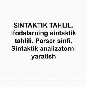 Sintaktik tahlil. Ifodalarning sintaktik tahlili. Parser sinfi. Sintaktik analizatorni yaratish