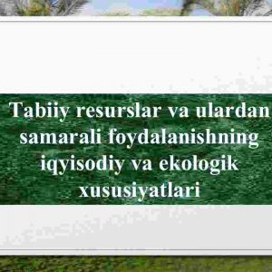 Tabiiy resurslar va ulardan samarali foydalanishning iqyisodiy va ekologik xususiyatlari