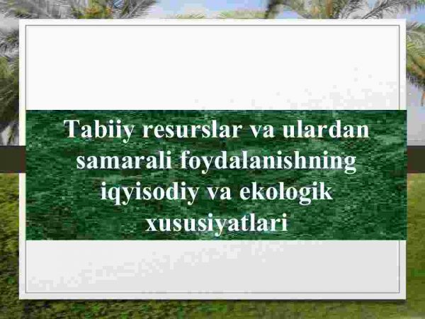 Tabiiy resurslar va ulardan samarali foydalanishning iqyisodiy va ekologik xususiyatlari