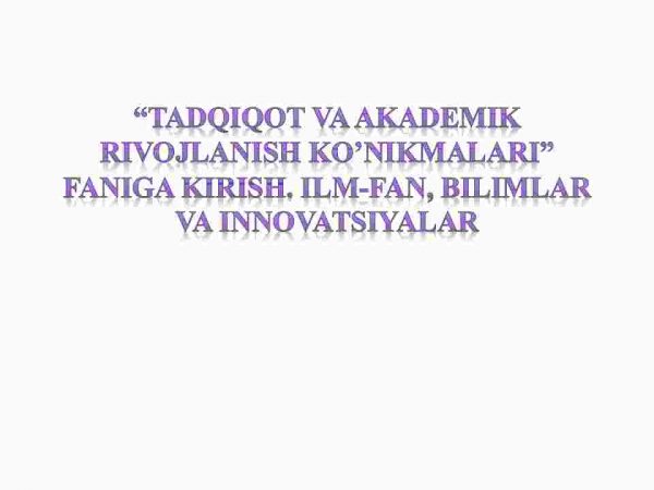“Tadqiqot va akademik rivojlanish ko’nikmalari” faniga kirish. Ilm-fan, bilimlar va innovatsiyalar​