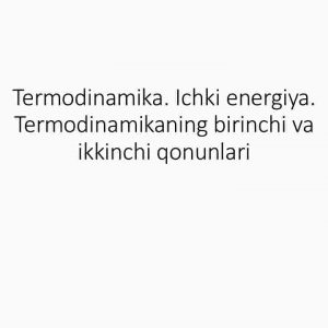Termodinamika. Ichki energiya. Termodinamikaning birinchi va ikkinchi qonunlari