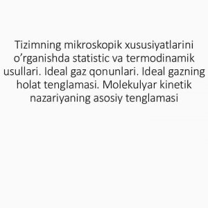 Tizimning mikroskopik xususiyatlarini o’rganishda statistic va termodinamik usullari. Ideal gaz qonunlari. Ideal gazning holat tenglamasi. Molekulyar kinetik nazariyaning asosiy tenglamasi